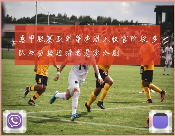 意甲联赛亚军争夺进入收官阶段 多队积分接近排名悬念加剧