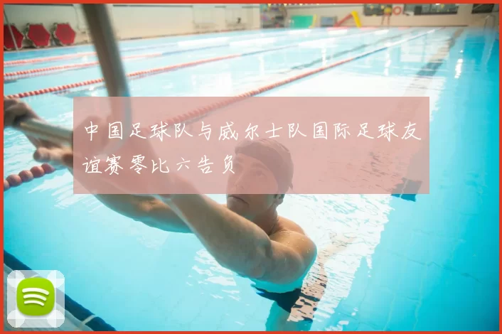 中国足球队与威尔士队国际足球友谊赛零比六告负