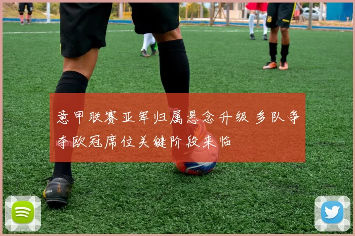 意甲联赛亚军归属悬念升级 多队争夺欧冠席位关键阶段来临