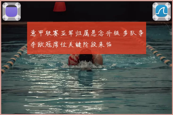 意甲联赛亚军归属悬念升级 多队争夺欧冠席位关键阶段来临