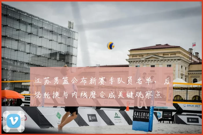 江苏男篮公布新赛季队员名单，后场轮换与内线磨合成关键观察点