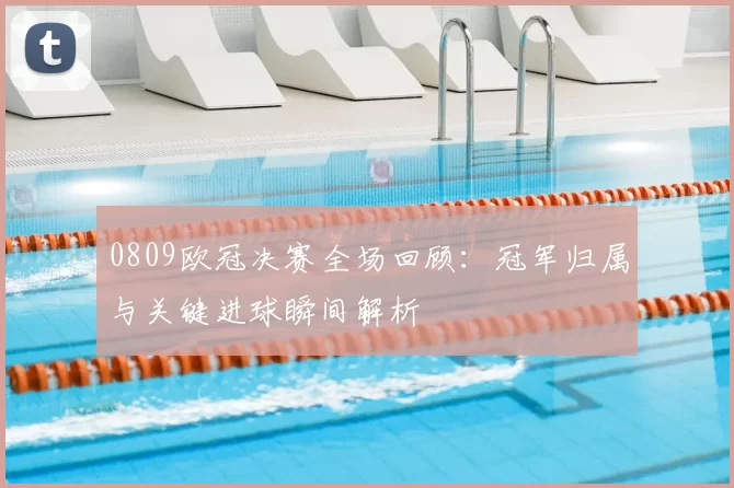 0809欧冠决赛全场回顾:冠军归属与关键进球瞬间解析