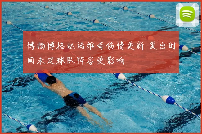 博扬博格达诺维奇伤情更新 复出时间未定球队阵容受影响