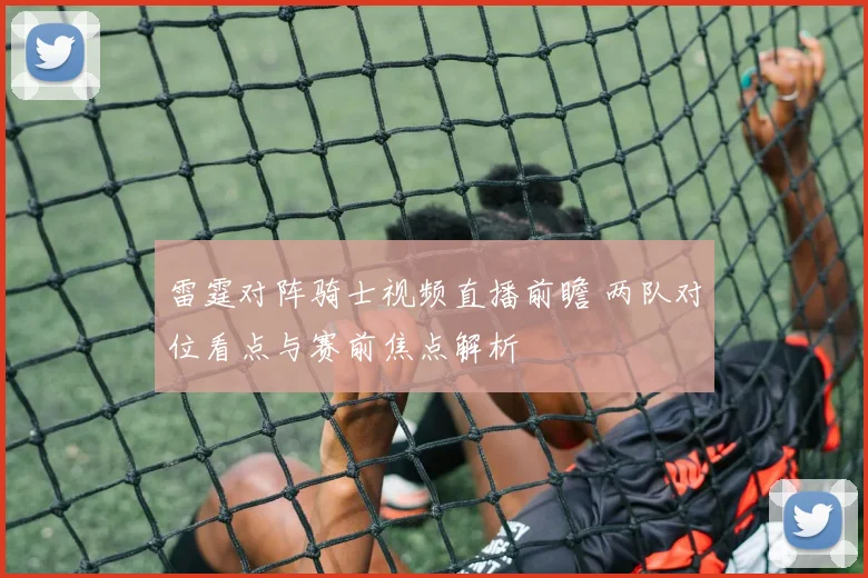 雷霆对阵骑士视频直播前瞻 两队对位看点与赛前焦点解析