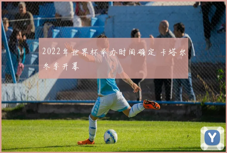 2022年世界杯举办时间确定 卡塔尔冬季开幕