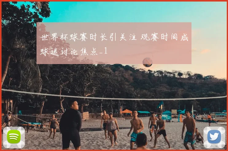 世界杯球赛时长引关注 观赛时间成球迷讨论焦点_1