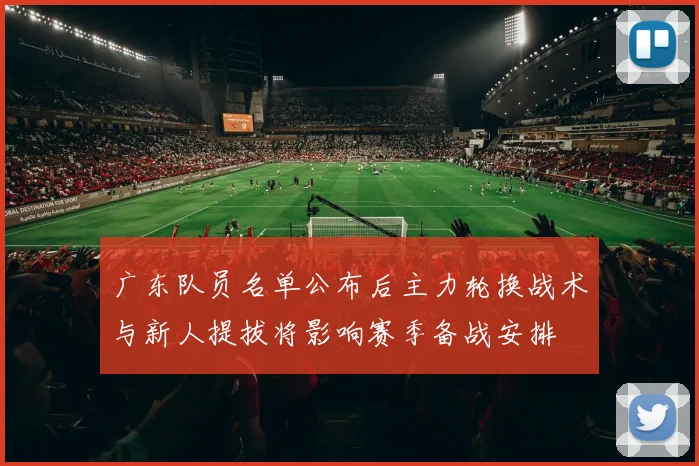 广东队员名单公布后主力轮换战术与新人提拔将影响赛季备战安排