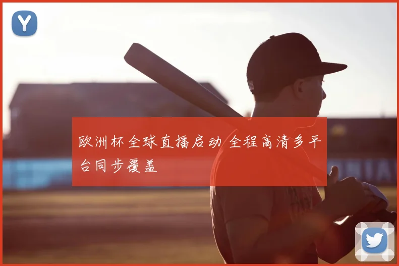 欧洲杯全球直播启动 全程高清多平台同步覆盖