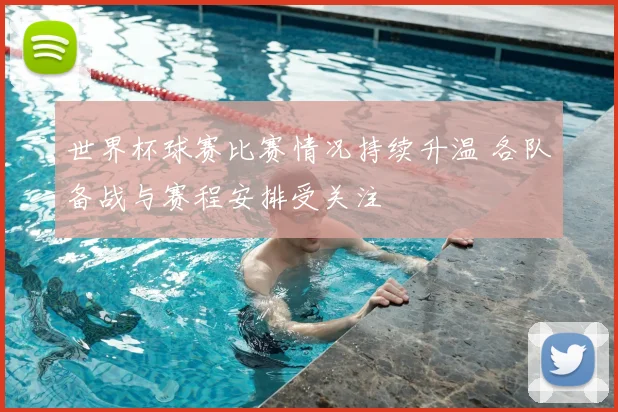 世界杯球赛比赛情况持续升温 各队备战与赛程安排受关注