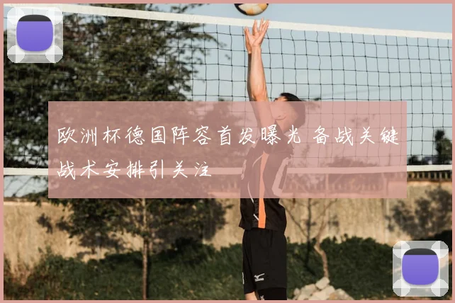 欧洲杯德国阵容首发曝光 备战关键战术安排引关注
