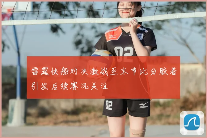 雷霆快船对决激战至末节比分胶着引发后续赛况关注