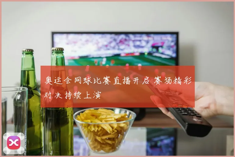 奥运会网球比赛直播开启 赛场精彩对决持续上演