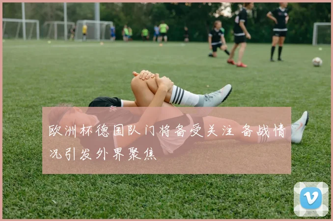 欧洲杯德国队门将备受关注 备战情况引发外界聚焦
