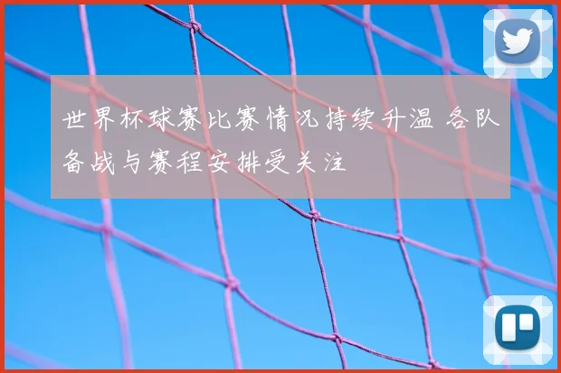 世界杯球赛比赛情况持续升温 各队备战与赛程安排受关注