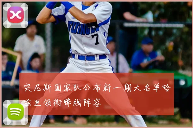 突尼斯国家队公布新一期大名单哈兹里领衔锋线阵容