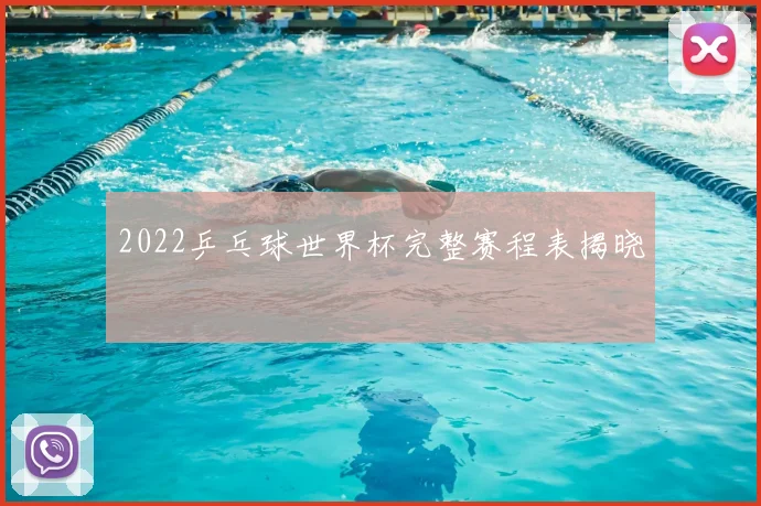 2022乒乓球世界杯完整赛程表揭晓