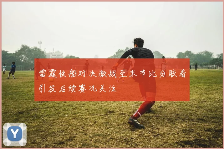 雷霆快船对决激战至末节比分胶着引发后续赛况关注