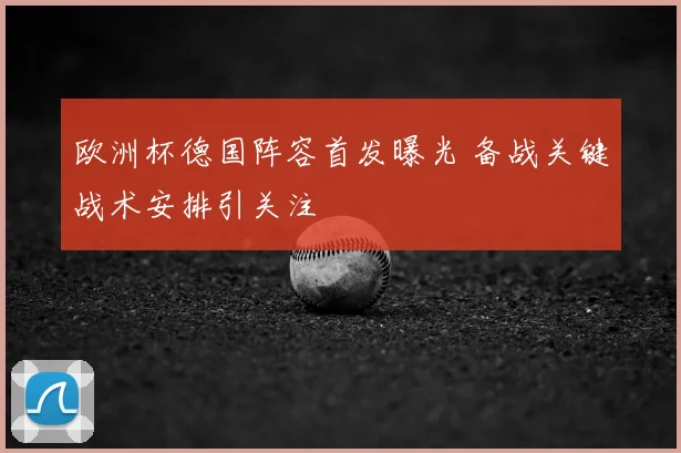 欧洲杯德国阵容首发曝光 备战关键战术安排引关注