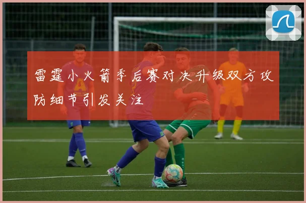雷霆小火箭季后赛对决升级双方攻防细节引发关注